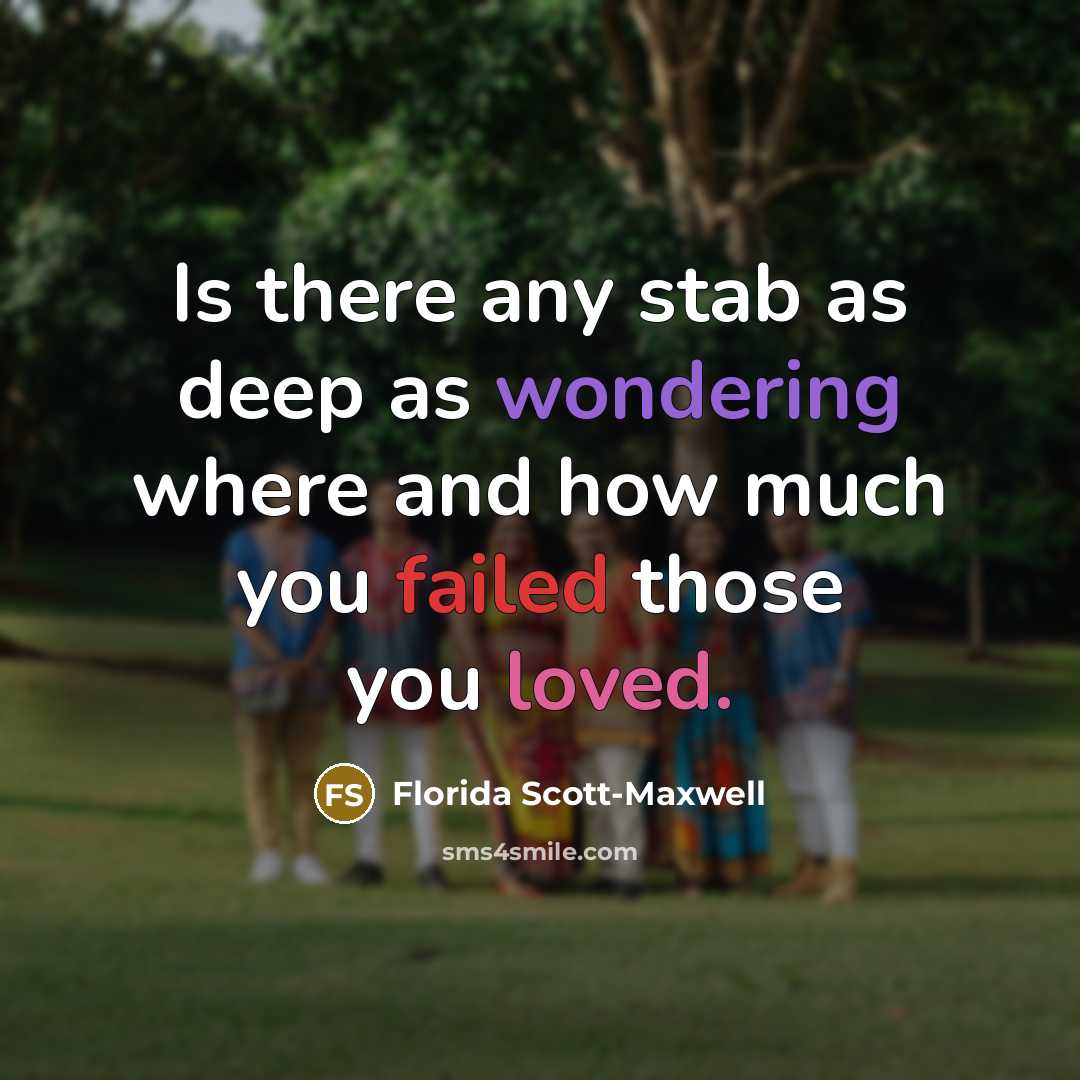 “Is there any stab as deep as wondering where and how much you failed those you loved.” quote by Florida Scott-Maxwell