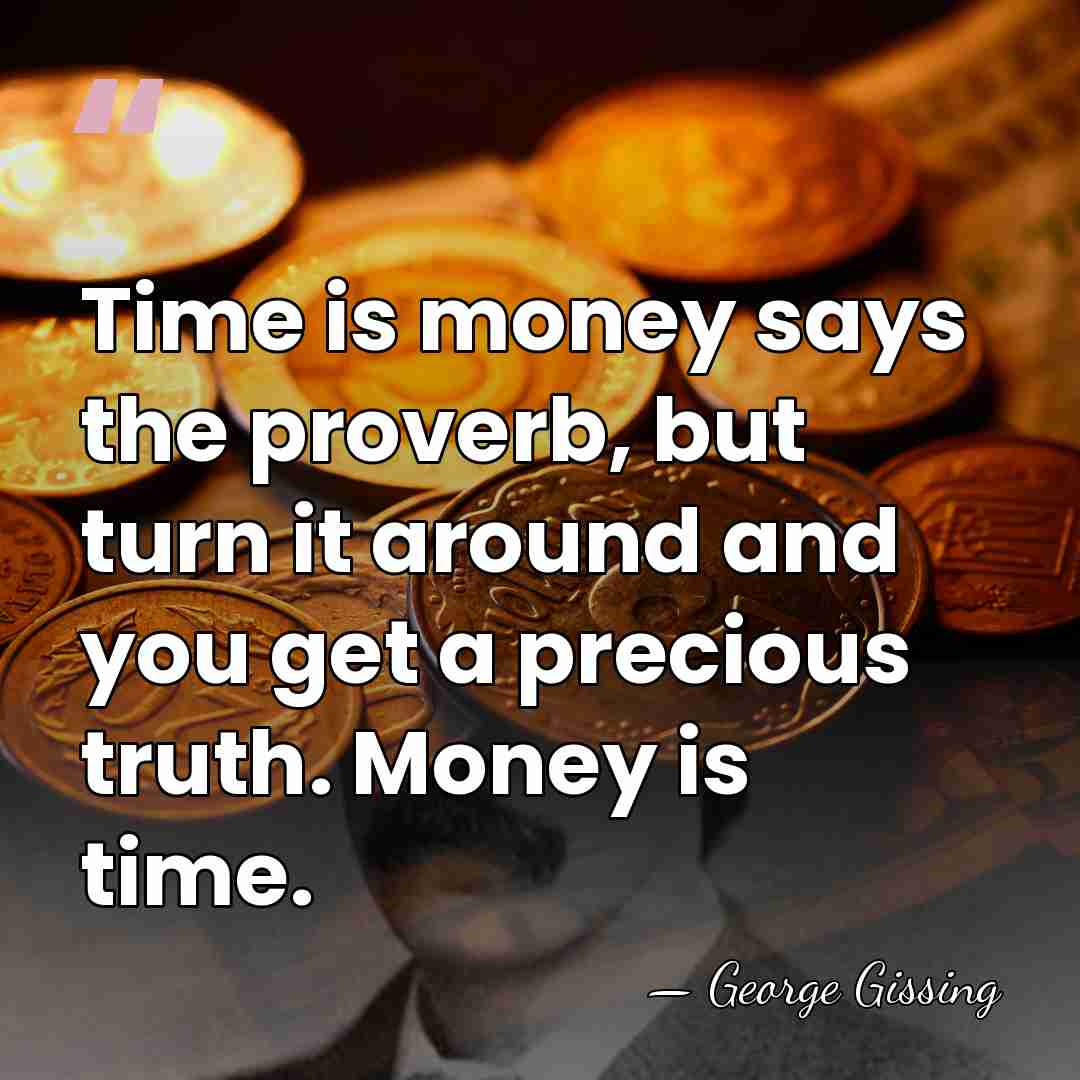 Time is money says the proverb, but turn it around and you&hellip; - George Gissing