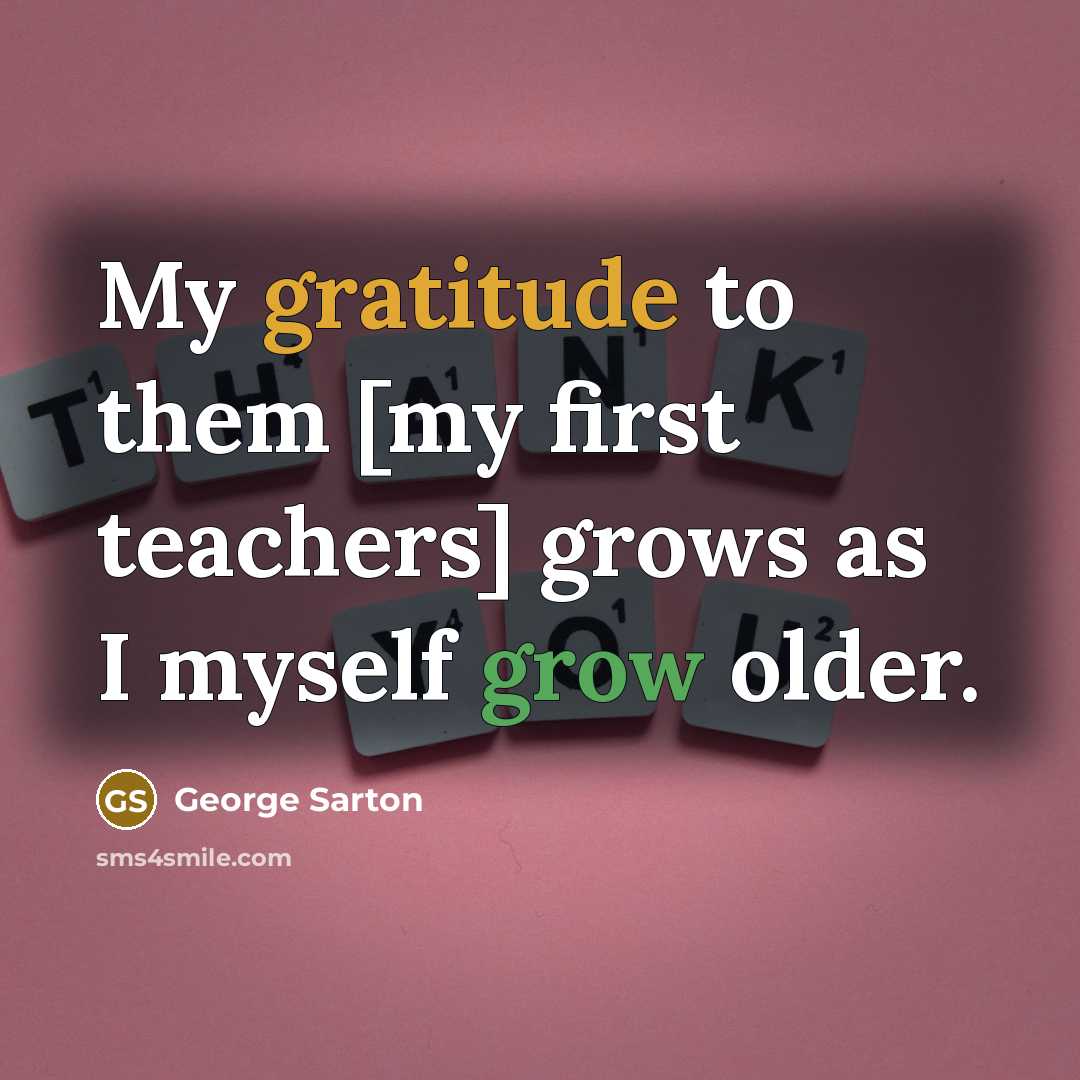 “My gratitude to them [my first teachers] grows as I…” quote by George Sarton