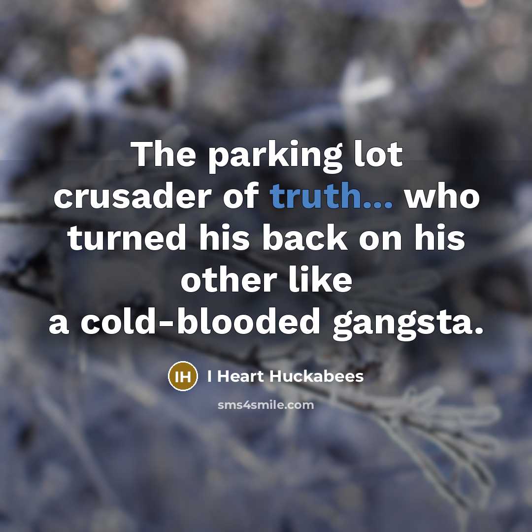 “The parking lot crusader of truth... who turned his back on his other like a cold-blooded gangsta.” quote by I Heart Huckabees