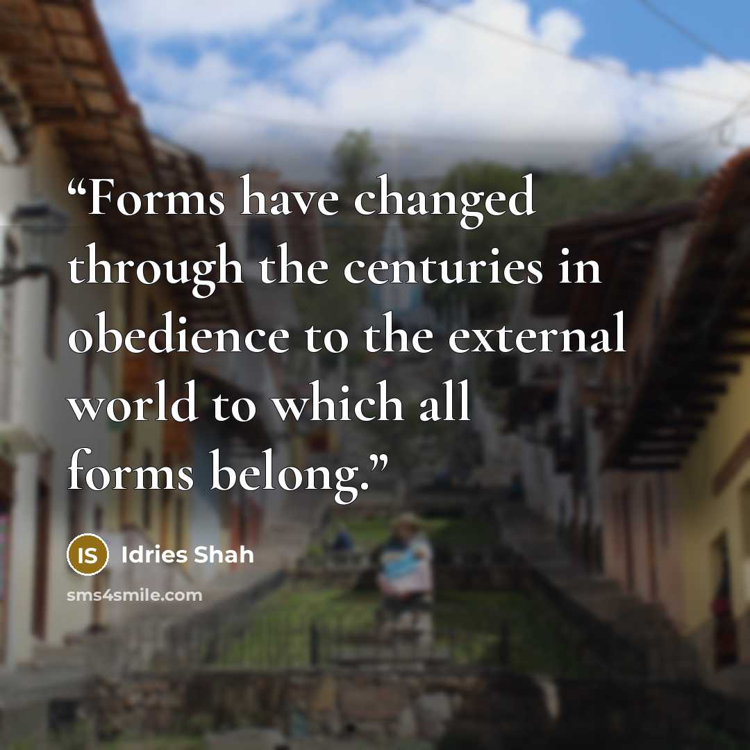 “Forms have changed through the centuries in obedience to the external world to which all forms belong.” quote by Idries Shah