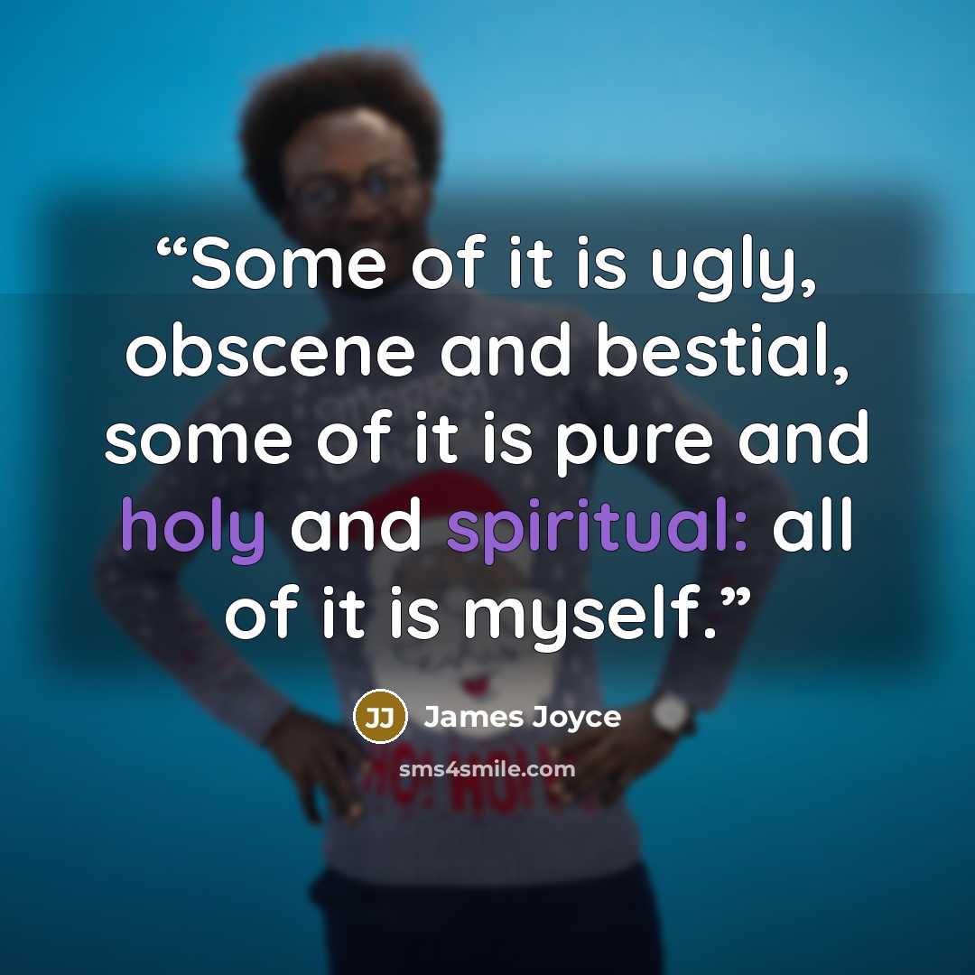 “Some of it is ugly, obscene and bestial, some of it is pure and holy and spiritual: all of it is myself.” quote by James Joyce