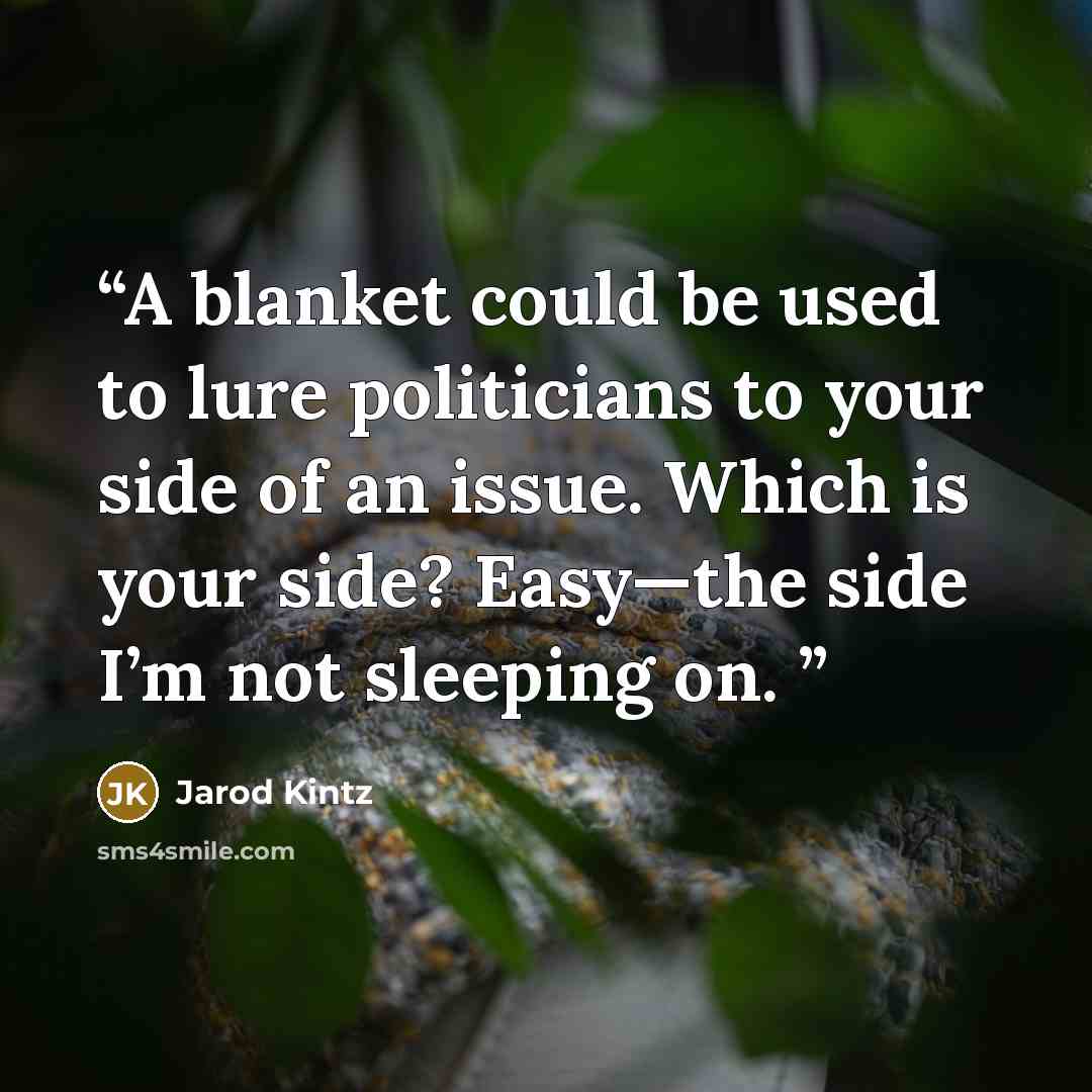 “A blanket could be used to lure politicians to your side of an issue. Which is your side? Easy—the side I’m not sleeping on.” quote by Jarod Kintz
