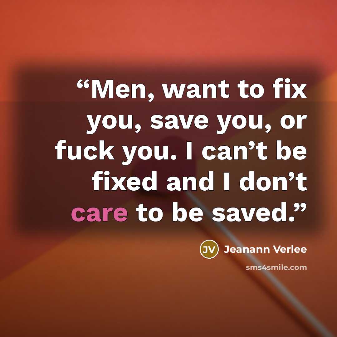 “Men, want to fix you, save you, or fuck you. I can’t be fixed and I don’t care to be saved.” quote by Jeanann Verlee
