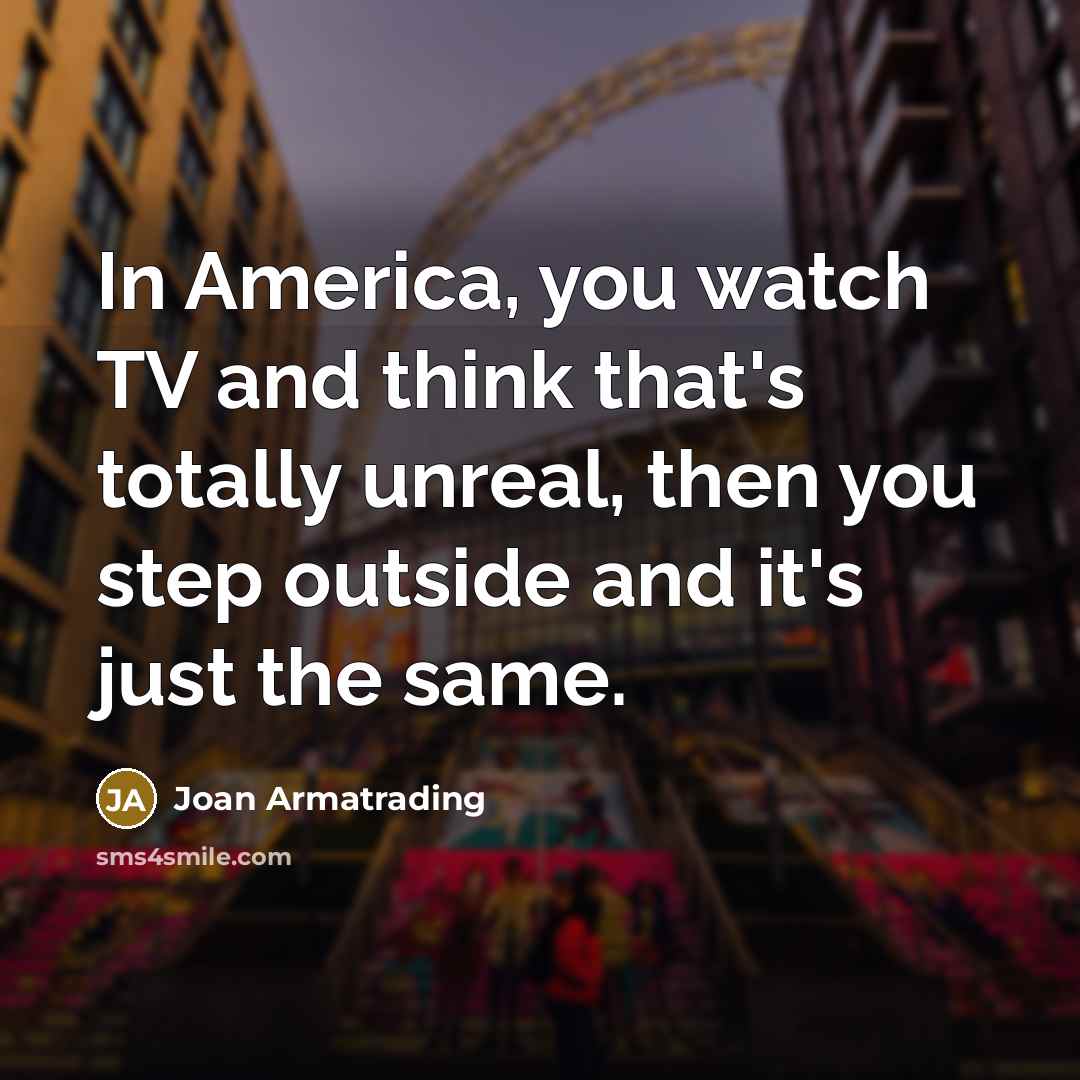 “In America, you watch TV and think that's totally unreal,…” quote by Joan Armatrading