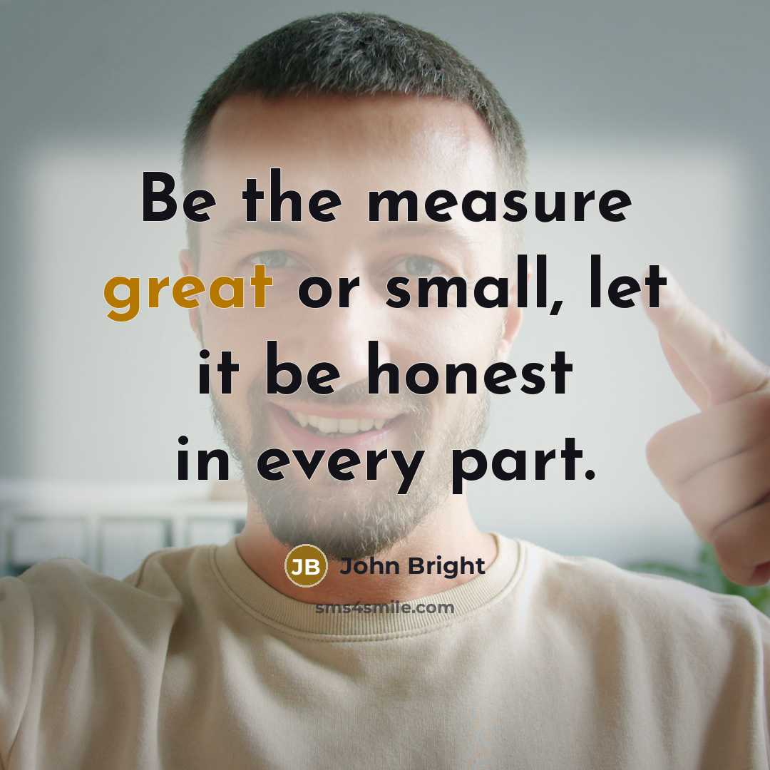 “Be the measure great or small, let it be honest…” quote by John Bright