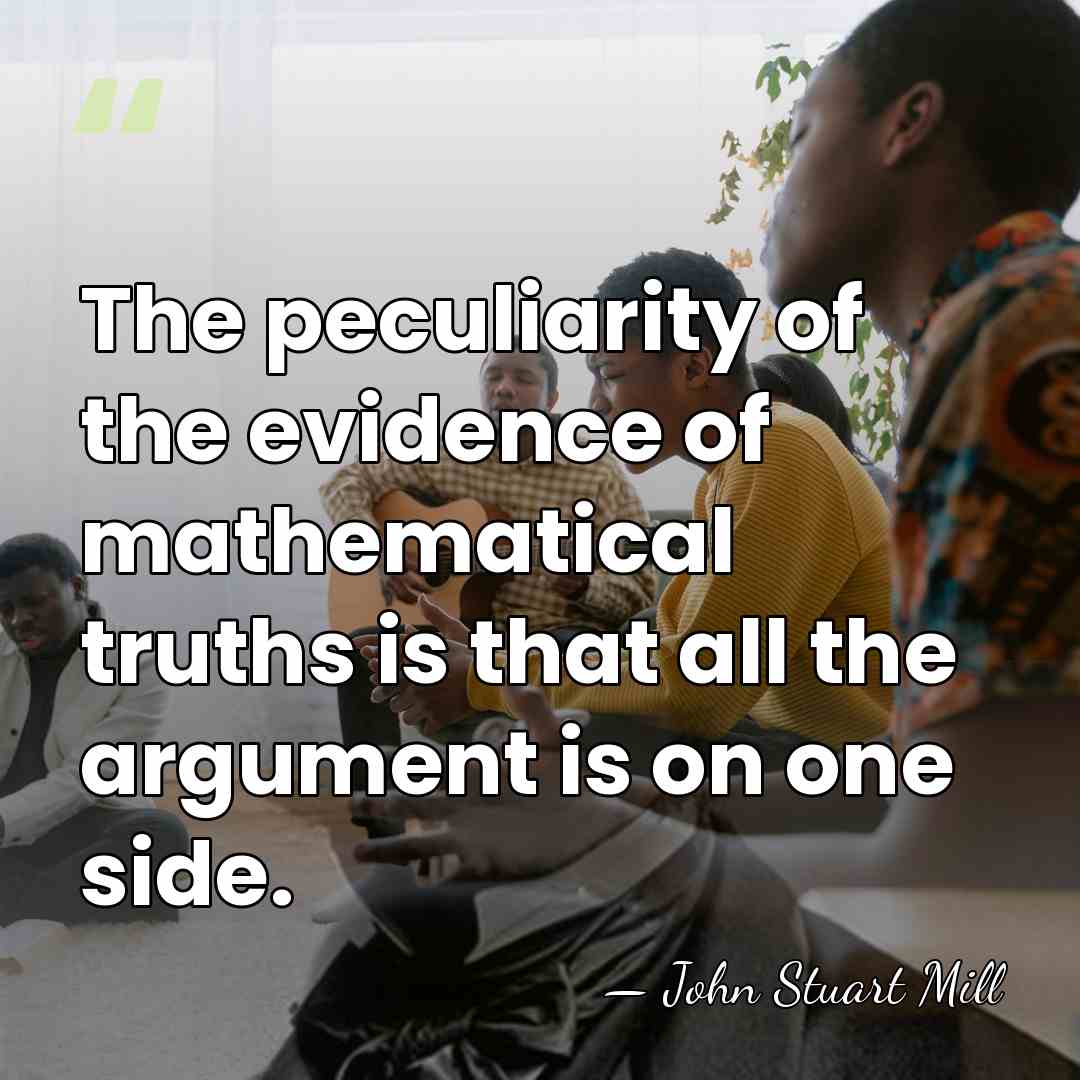 The peculiarity of the evidence of mathematical truths is that all the&hellip; - John Stuart Mill