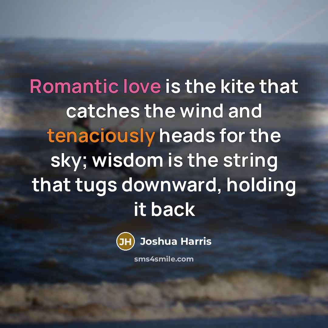 “Romantic love is the kite that catches the wind and tenaciously heads for the sky; wisdom is the string that tugs downward, holding it back” quote by Joshua Harris