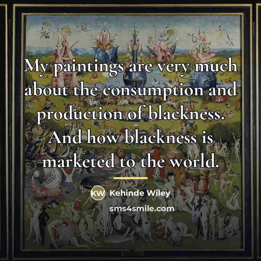 “My paintings are very much about the consumption and production…” quote by Kehinde Wiley