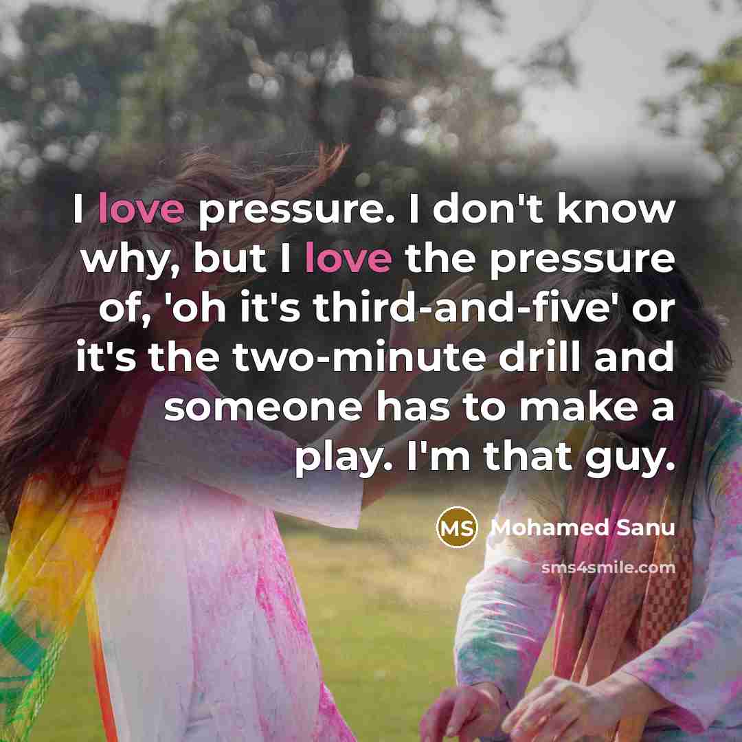 “I love pressure. I don't know why, but I love the pressure of, 'oh it's third-and-five' or it's the two-minute drill and someone has to make a play. I'm that guy.” quote by Mohamed Sanu