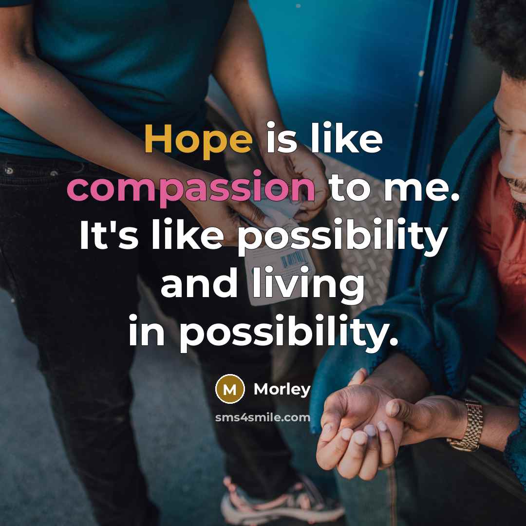 “Hope is like compassion to me. It's like possibility and…” quote by Morley