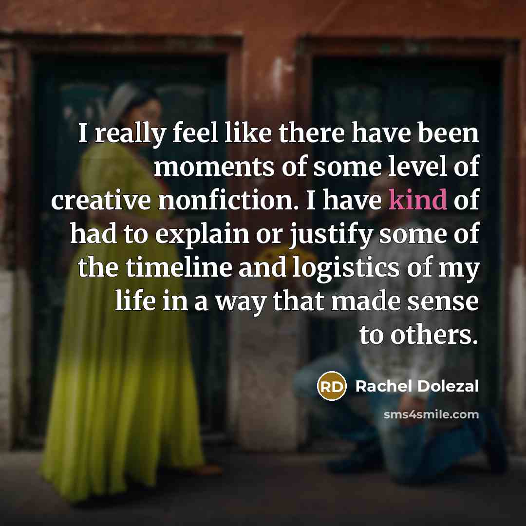 “I really feel like there have been moments of some level of creative nonfiction. I have kind of had to explain or justify some of the timeline and logistics of my life in a way that made sense to others.” quote by Rachel Dolezal