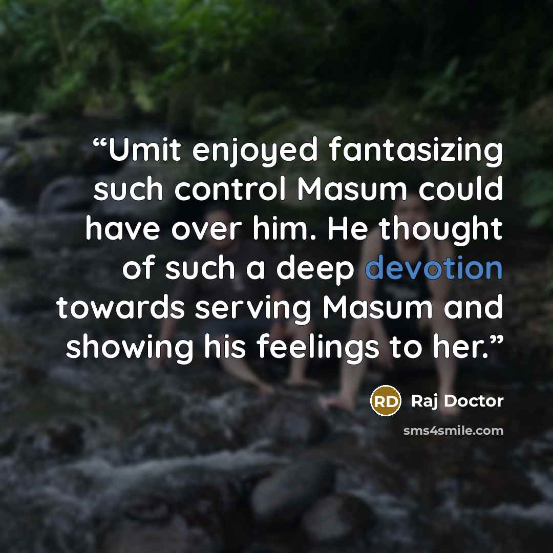 “Umit enjoyed fantasizing such control Masum could have over him. He thought of such a deep devotion towards serving Masum and showing his feelings to her.” quote by Raj Doctor
