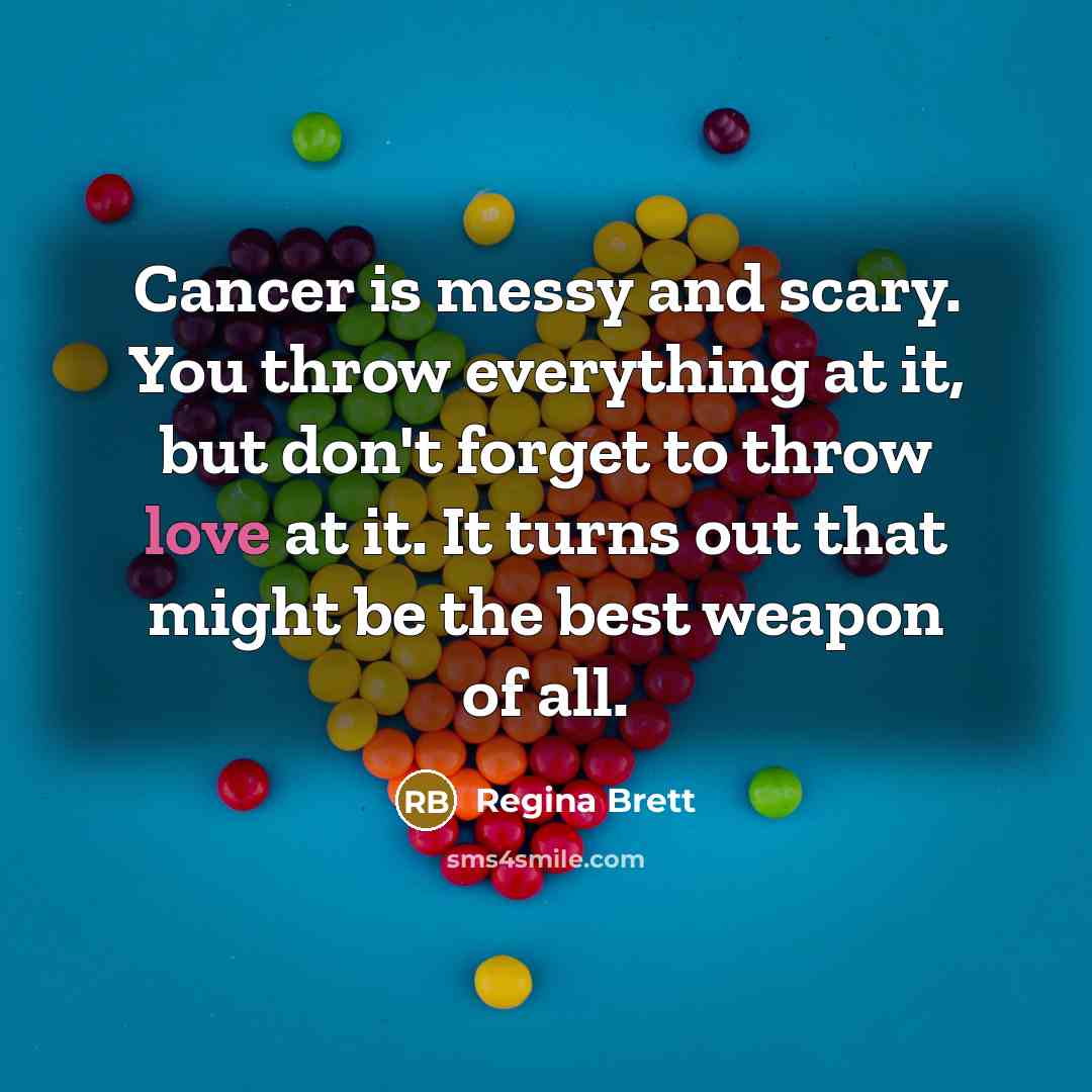 “Cancer is messy and scary. You throw everything at it,…” quote by Regina Brett