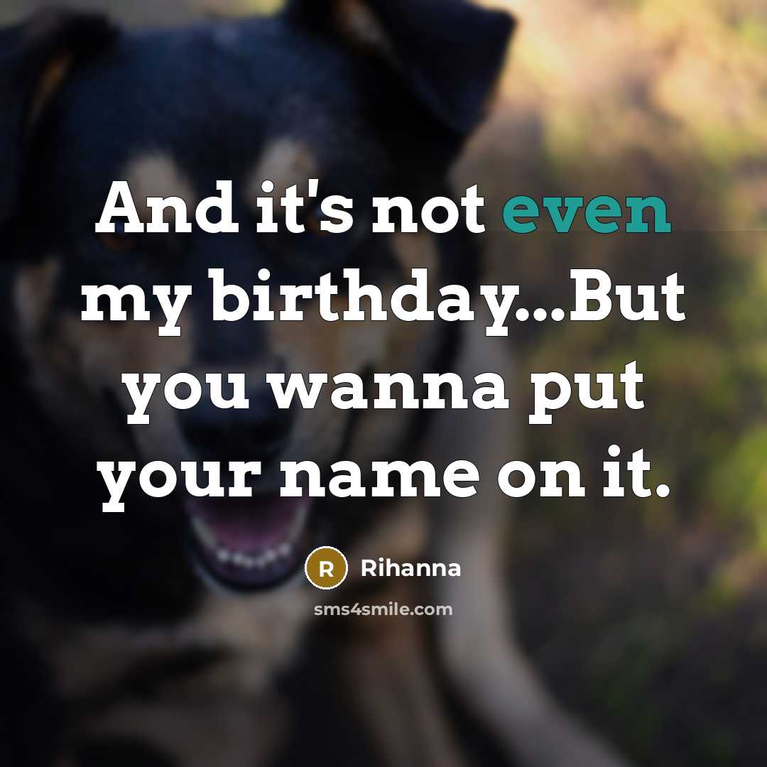 “And it's not even my birthday...But you wanna put your…” quote by Rihanna