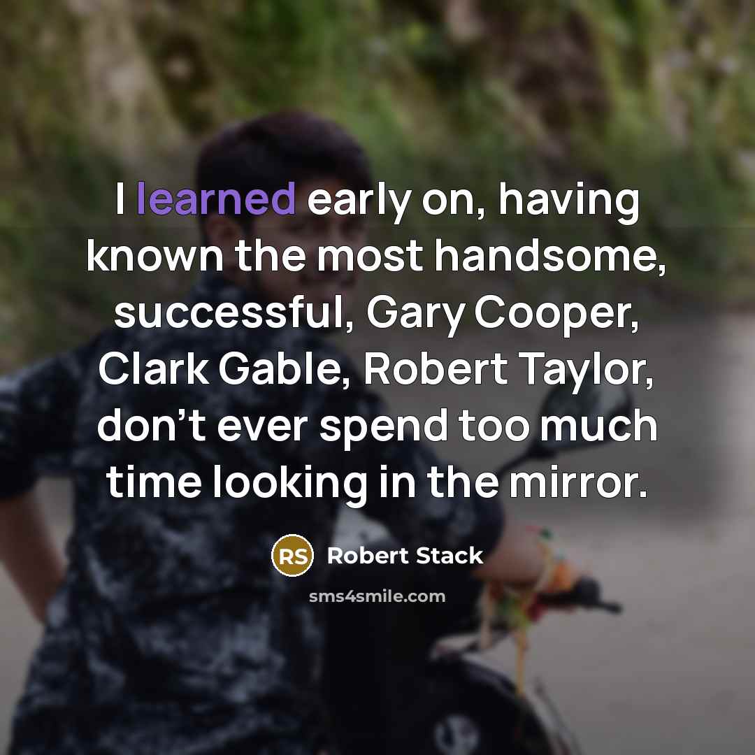 “I learned early on, having known the most handsome, successful, Gary Cooper, Clark Gable, Robert Taylor, don't ever spend too much time looking in the mirror.” quote by Robert Stack