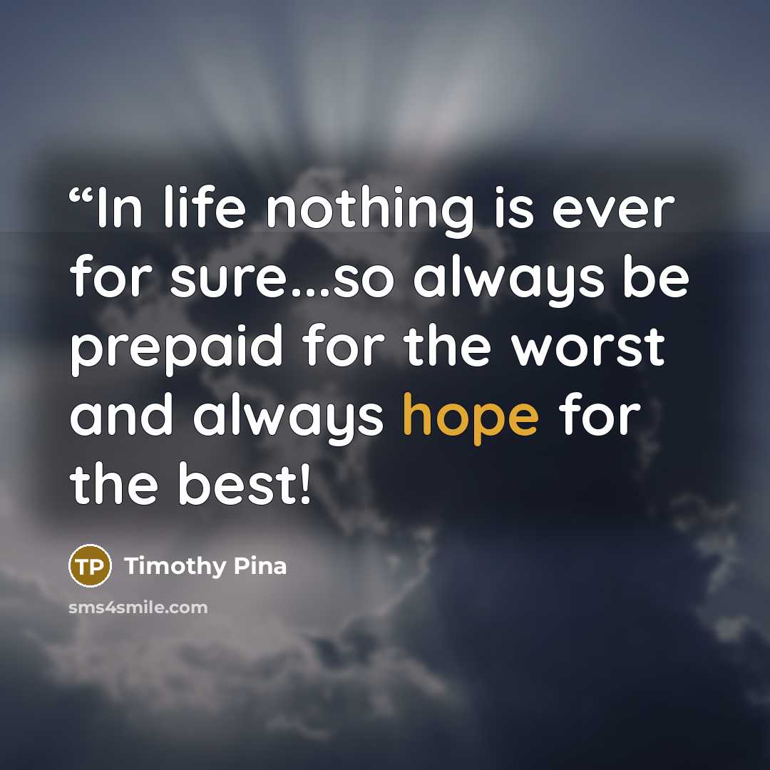 ““In life nothing is ever for sure...so always be prepaid for the worst and always hope for the best!” quote by Timothy Pina
