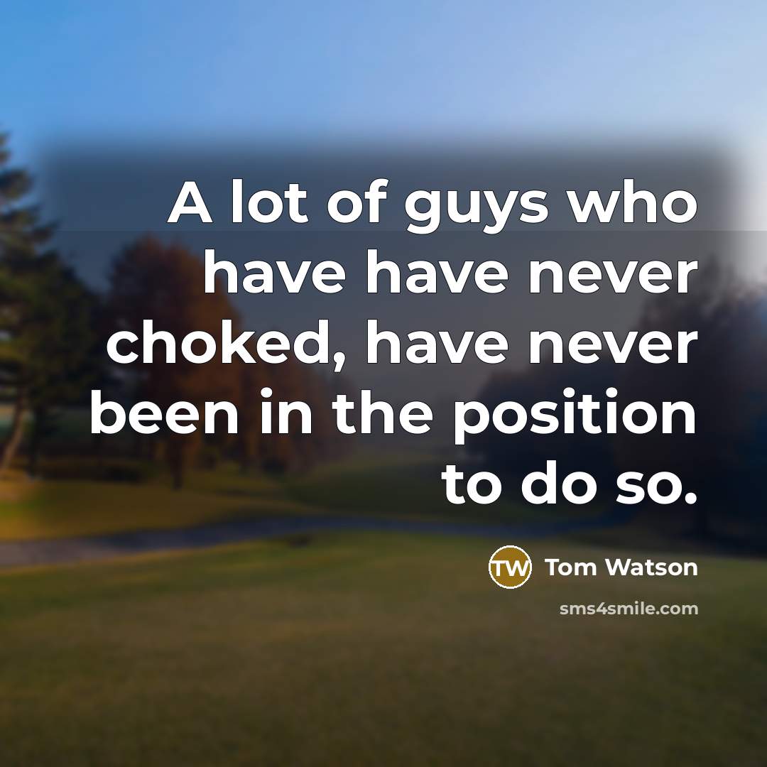“A lot of guys who have have never choked, have never been in the position to do so.” quote by Tom Watson