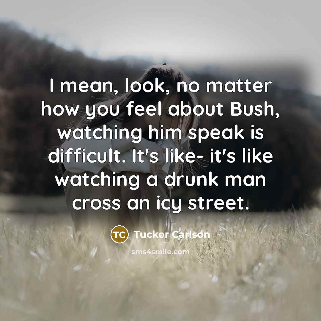 “I mean, look, no matter how you feel about Bush,…” quote by Tucker Carlson
