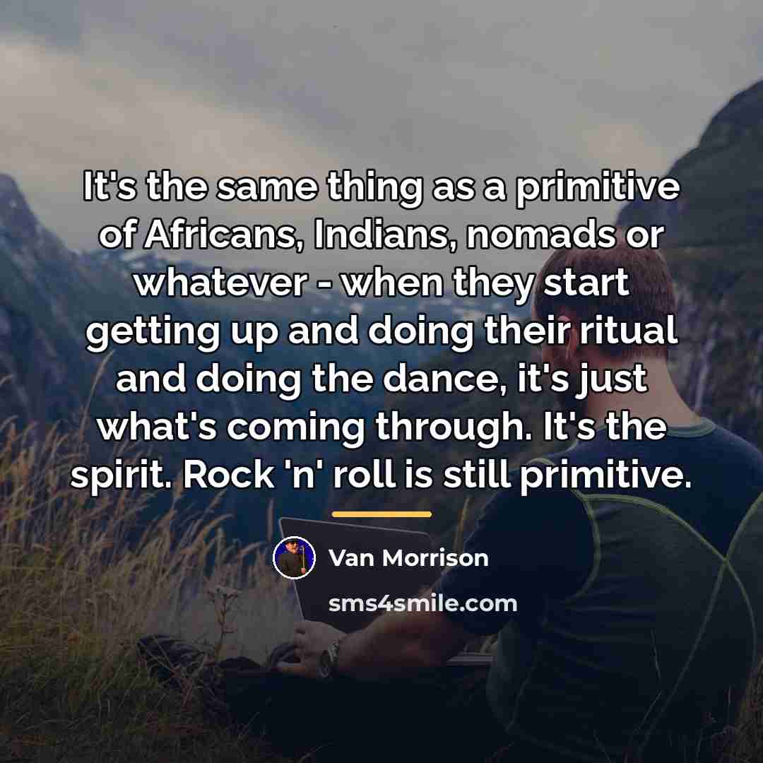 “It's the same thing as a primitive of Africans, Indians,…” quote by Van Morrison