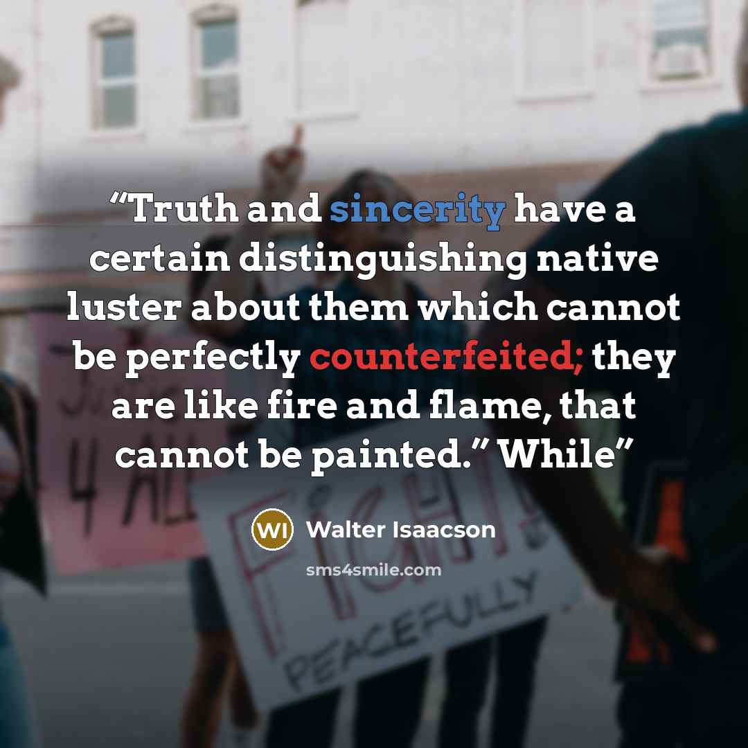 “Truth and sincerity have a certain distinguishing native luster about them which cannot be perfectly counterfeited; they are like fire and flame, that cannot be painted.” While” quote by Walter Isaacson