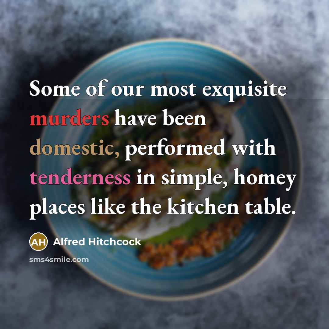 “Some of our most exquisite murders have been domestic, performed with tenderness in simple, homey places like the kitchen table.” quote by Alfred Hitchcock