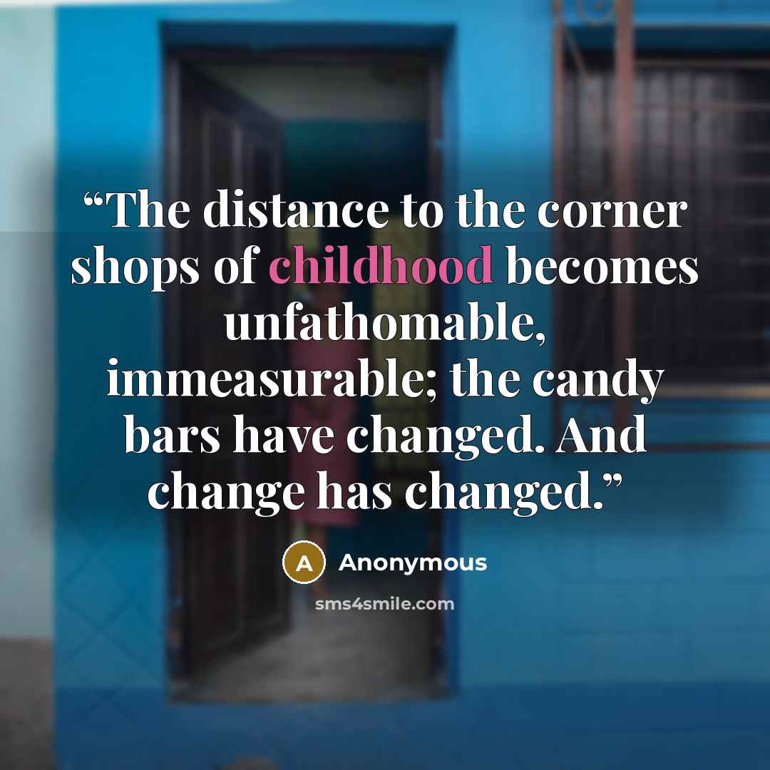 “The distance to the corner shops of childhood becomes unfathomable, immeasurable; the candy bars have changed. And change has changed.” quote by Anonymous