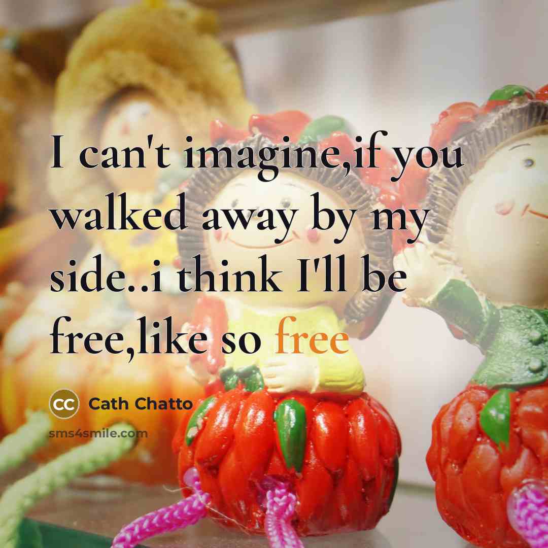 “I can't imagine,if you walked away by my side..i think…” quote by Cath Chatto