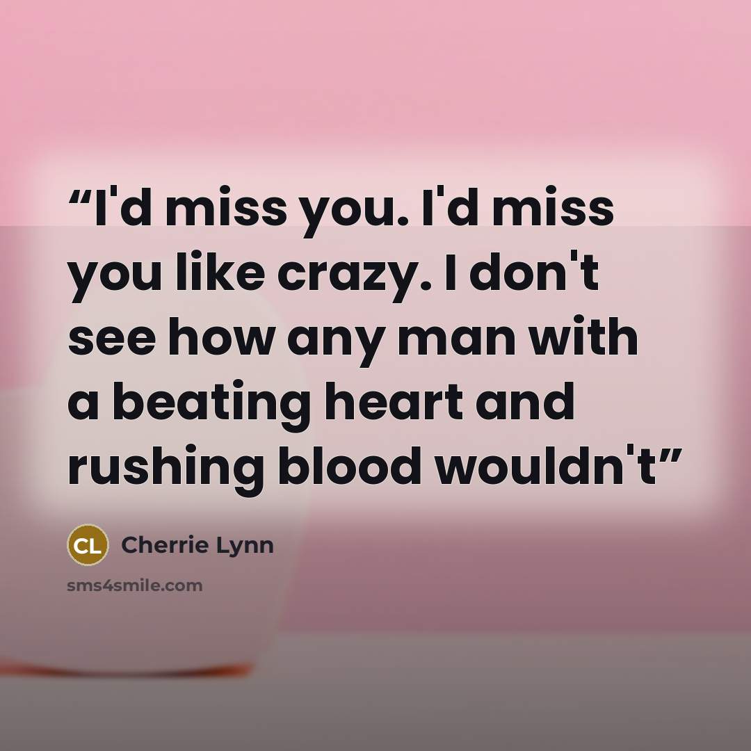 “I'd miss you. I'd miss you like crazy. I don't see how any man with a beating heart and rushing blood wouldn't” quote by Cherrie Lynn