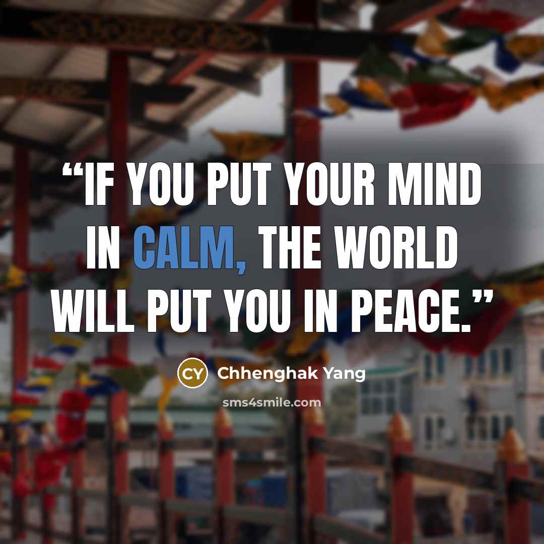 “If you put your mind in calm, the world will put you in peace.” quote by Chhenghak Yang