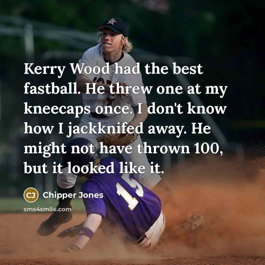 “Kerry Wood had the best fastball. He threw one at my kneecaps once. I don't know how I jackknifed away. He might not have thrown 100, but it looked like it.” quote by Chipper Jones