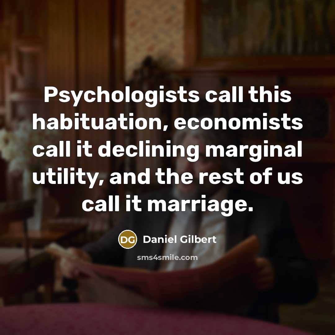 “Psychologists call this habituation, economists call it declining marginal utility,…” quote by Daniel Gilbert