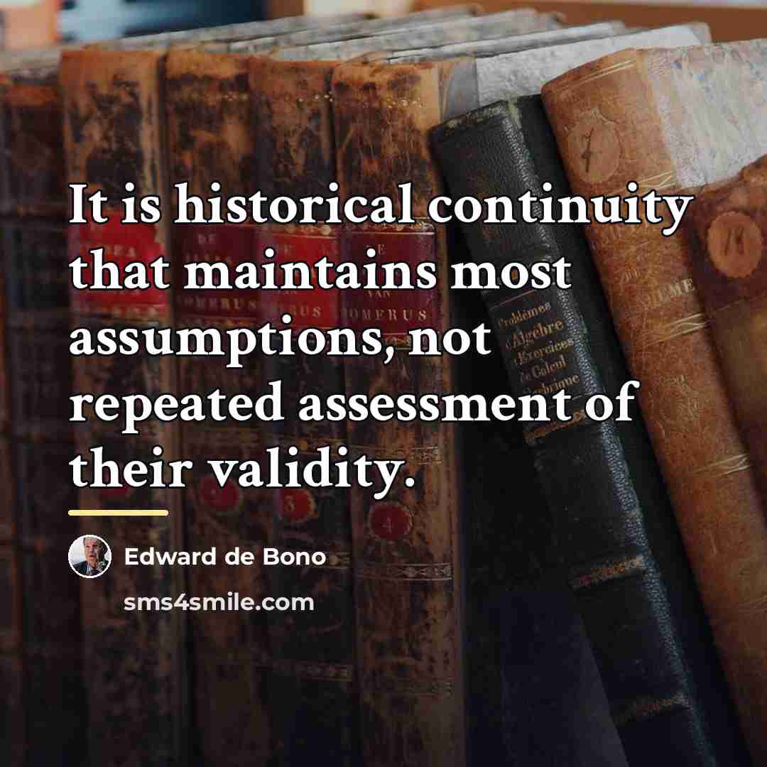 “It is historical continuity that maintains most assumptions, not repeated…” quote by Edward de Bono