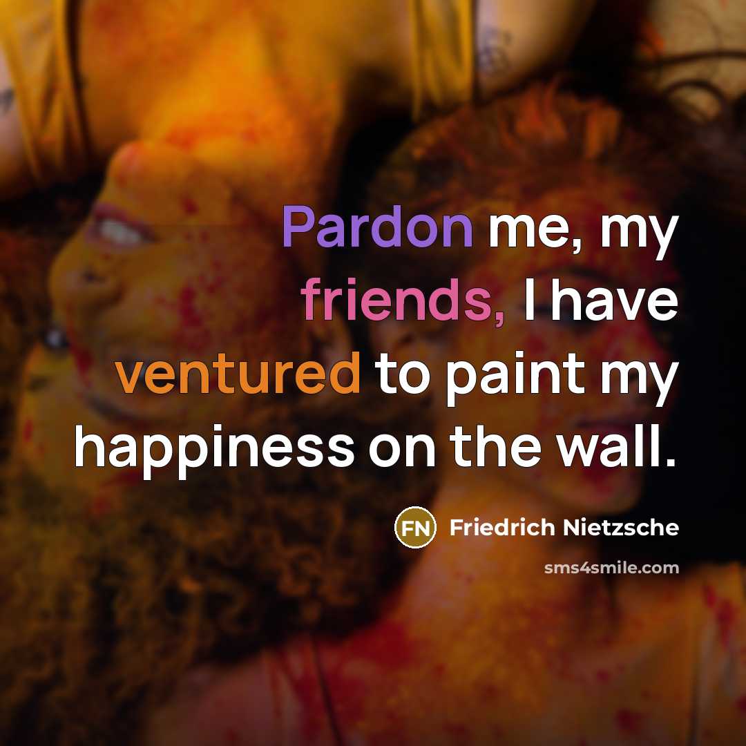 “Pardon me, my friends, I have ventured to paint my happiness on the wall.” quote by Friedrich Nietzsche