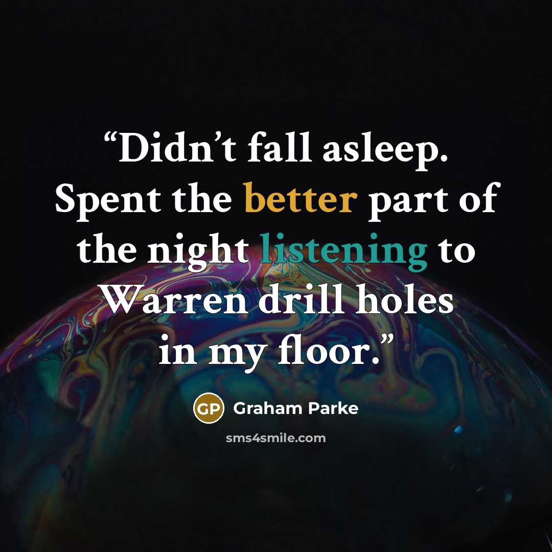 “Didn’t fall asleep. Spent the better part of the night listening to Warren drill holes in my floor.” quote by Graham Parke