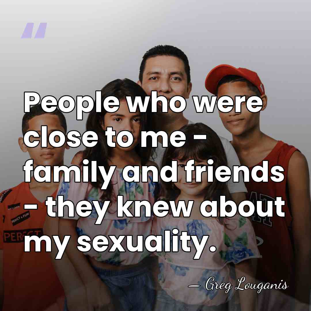 People who were close to me - family and friends - they&hellip; - Greg Louganis