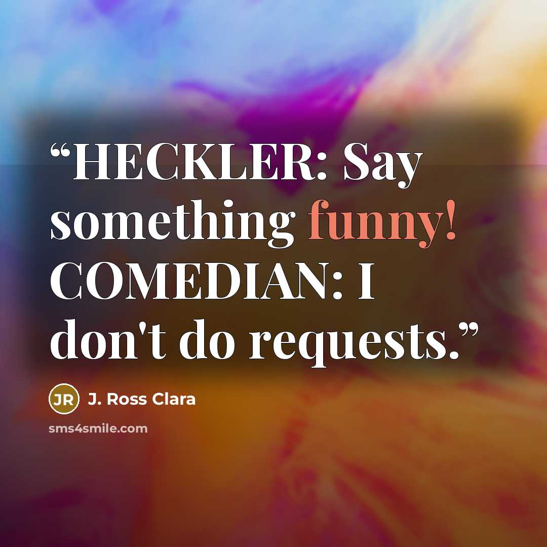 “HECKLER: Say something funny! COMEDIAN: I don't do requests.” quote by J. Ross Clara