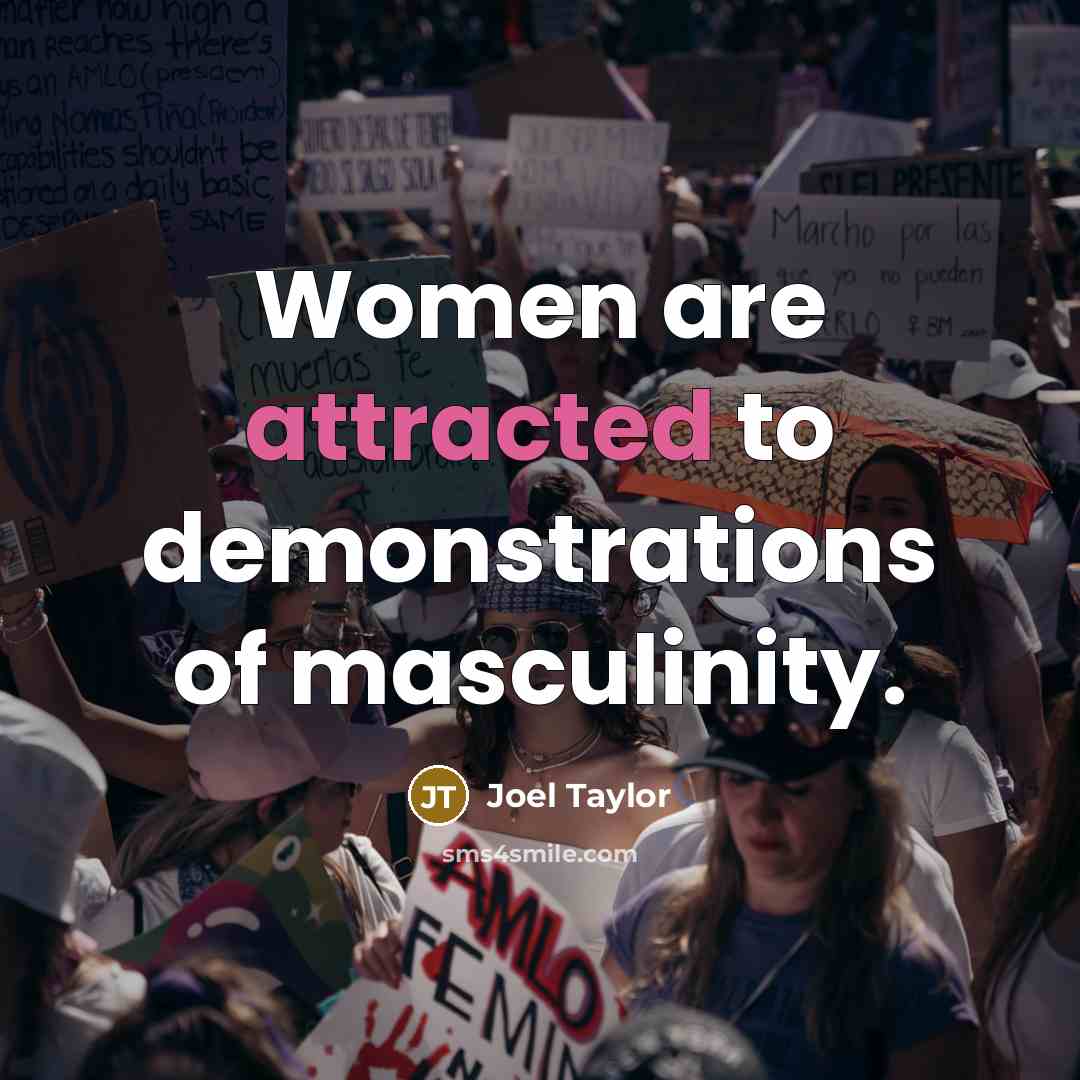 “Women are attracted to demonstrations of masculinity.” quote by Joel Taylor