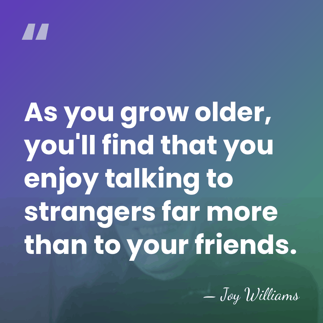 As you grow older, you'll find that you enjoy talking to strangers&hellip; - Joy Williams