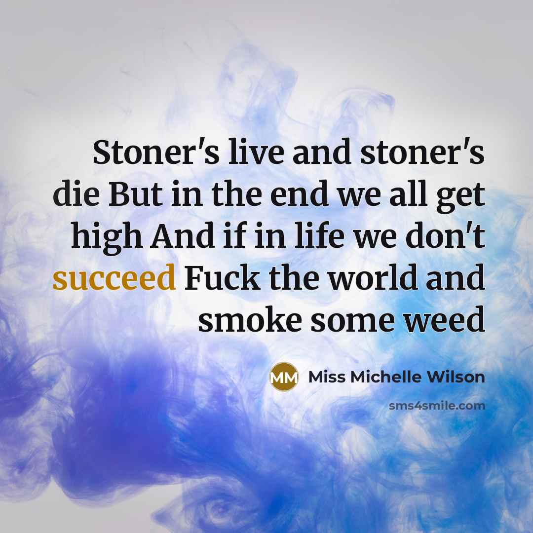 “Stoner's live and stoner's die But in the end we all get high And if in life we don't succeed Fuck the world and smoke some weed” quote by Miss Michelle Wilson