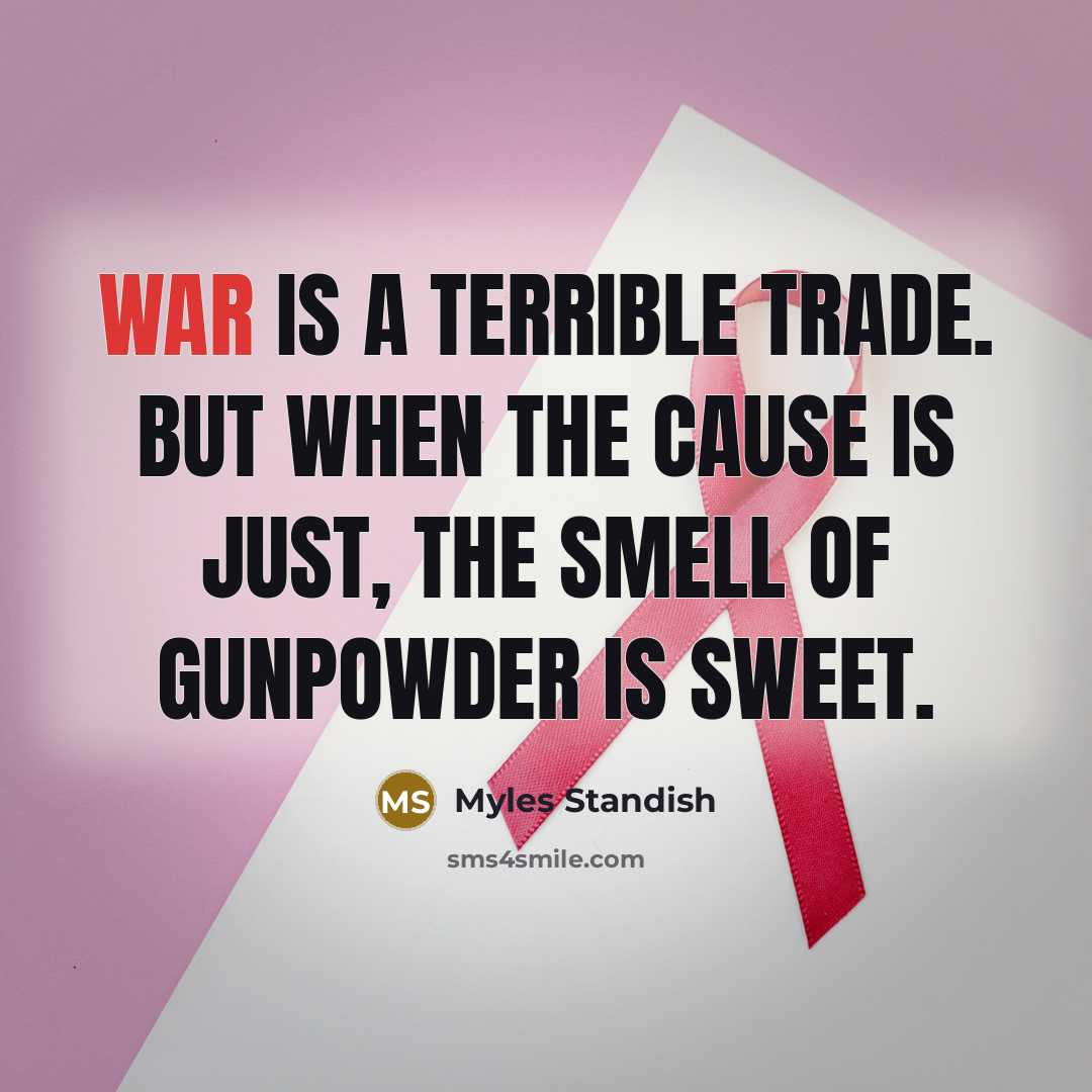 “War is a terrible trade. But when the cause is just, the smell of gunpowder is sweet.” quote by Myles Standish
