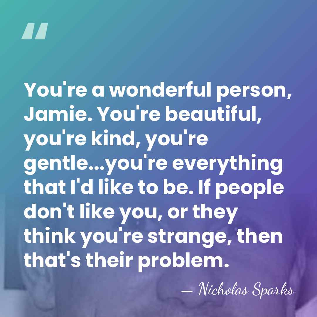 You're a wonderful person, Jamie. You're beautiful, you're kind, you're gentle...you're everything&hellip; - Nicholas Sparks
