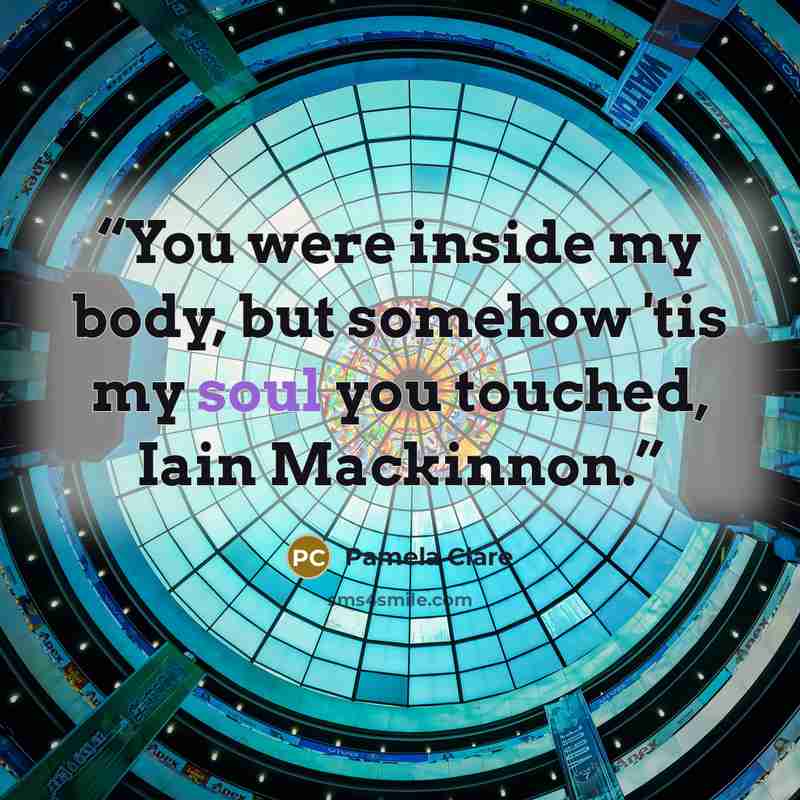 “You were inside my body, but somehow 'tis my soul you touched, Iain Mackinnon.” quote by Pamela Clare