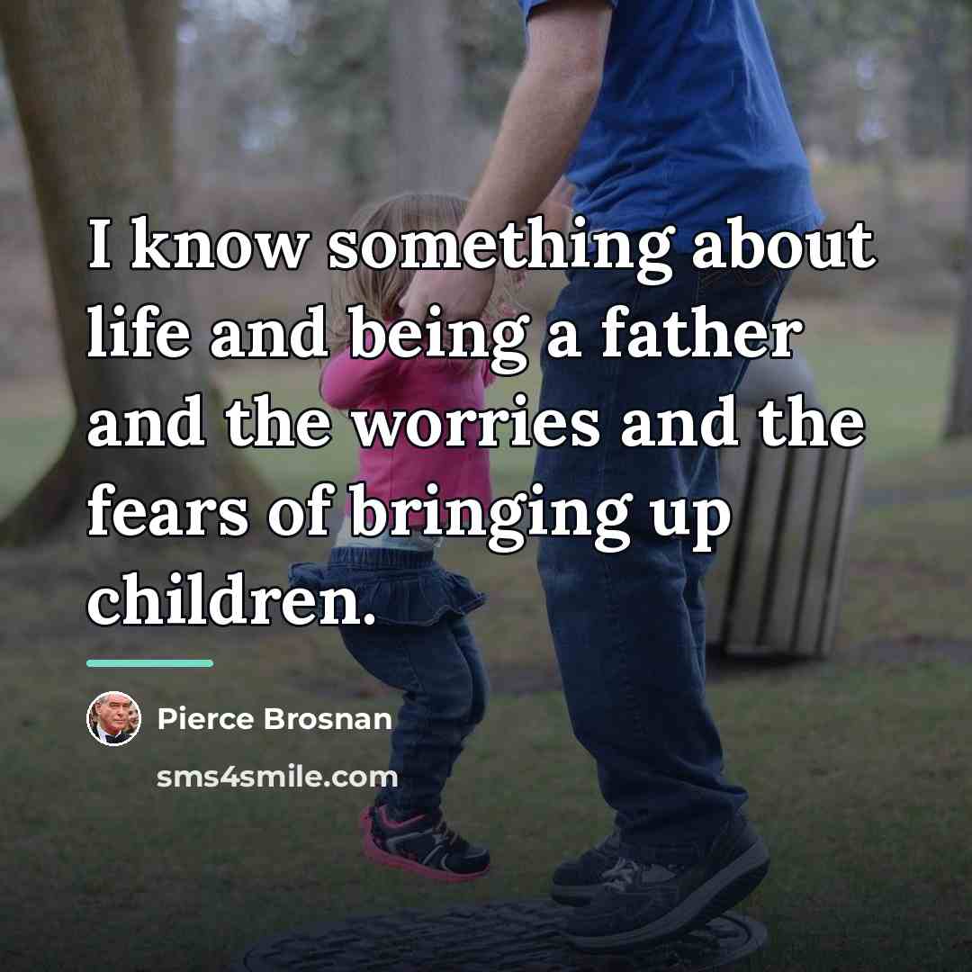 “I know something about life and being a father and…” quote by Pierce Brosnan