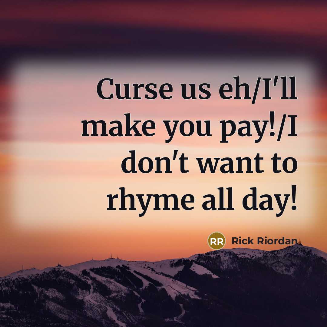 “Curse us eh/I'll make you pay!/I don't want to rhyme…” quote by Rick Riordan