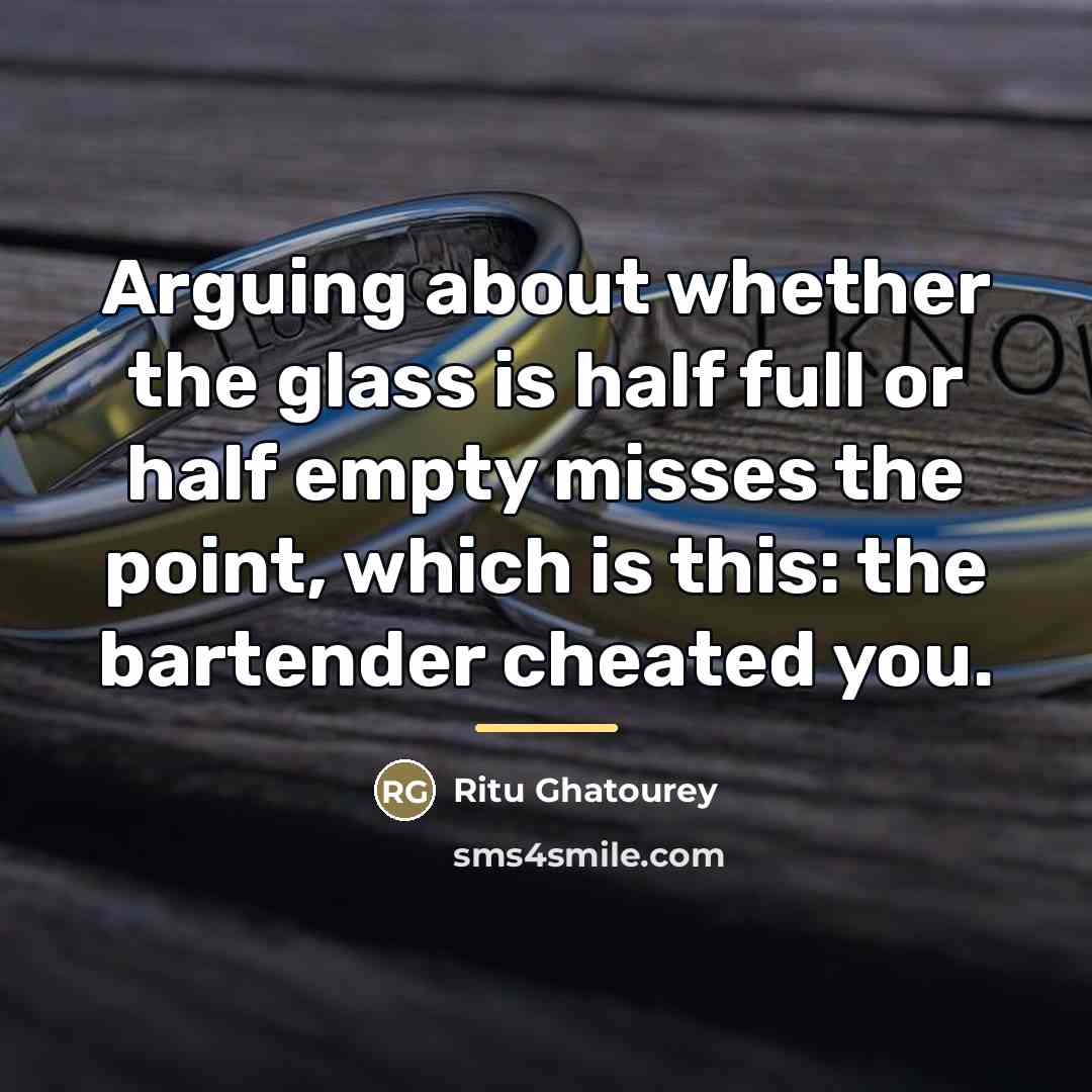 “Arguing about whether the glass is half full or half…” quote by Ritu Ghatourey