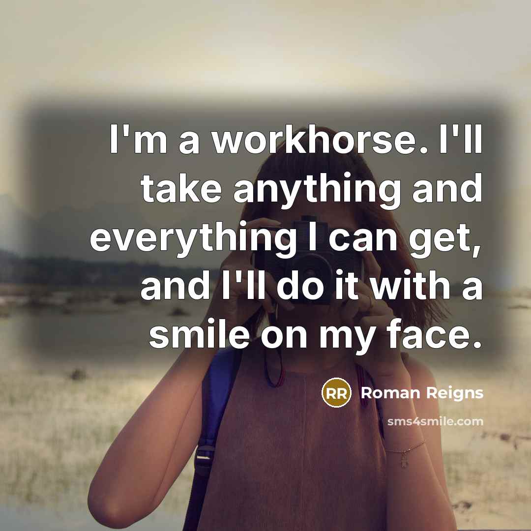 “I'm a workhorse. I'll take anything and everything I can…” quote by Roman Reigns