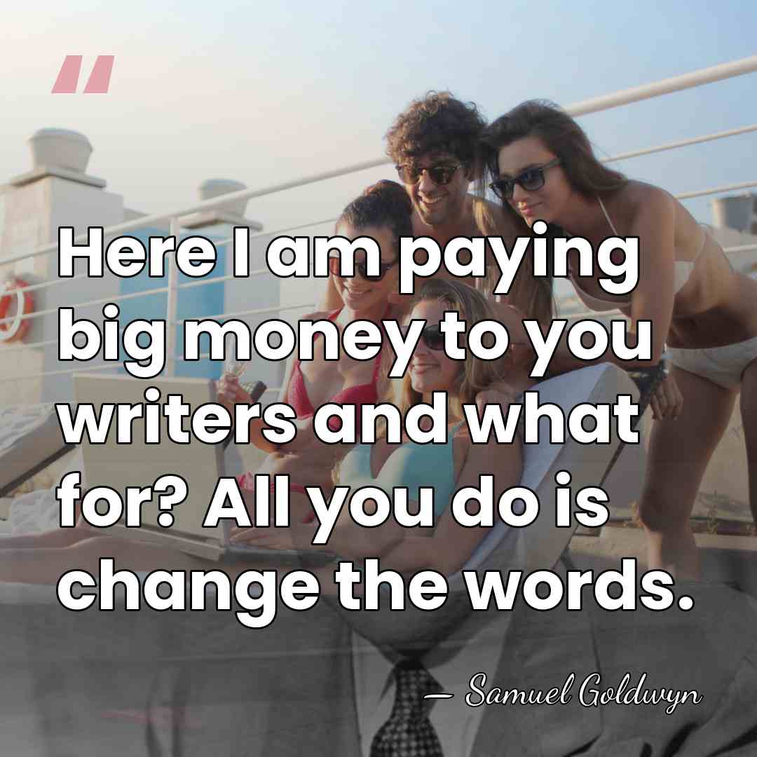 Here I am paying big money to you writers and what for?&hellip; - Samuel Goldwyn