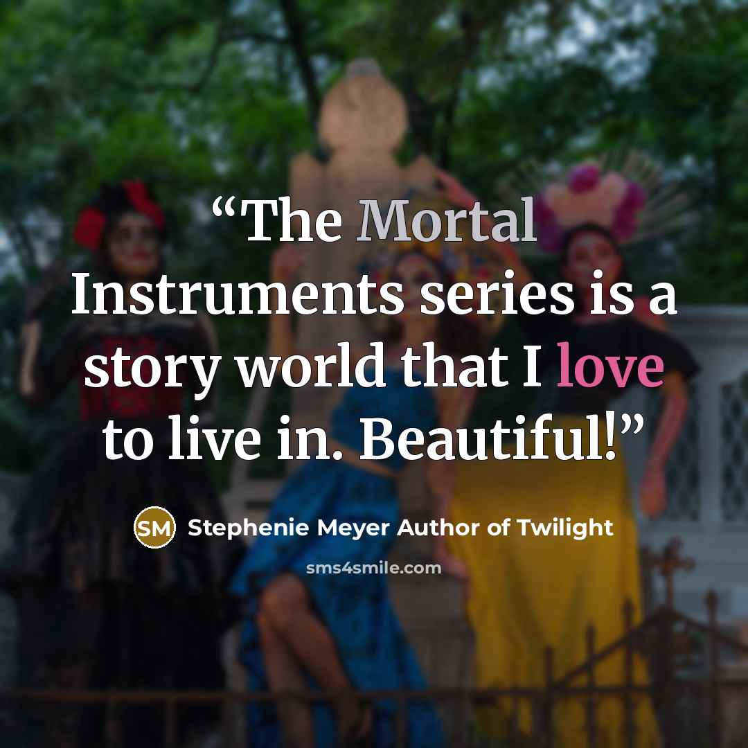 “The Mortal Instruments series is a story world that I love to live in. Beautiful!” quote by Stephenie Meyer Author of Twilight