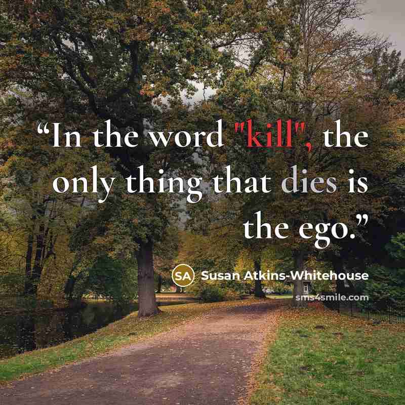 “In the word "kill", the only thing that dies is the ego.” quote by Susan Atkins-Whitehouse